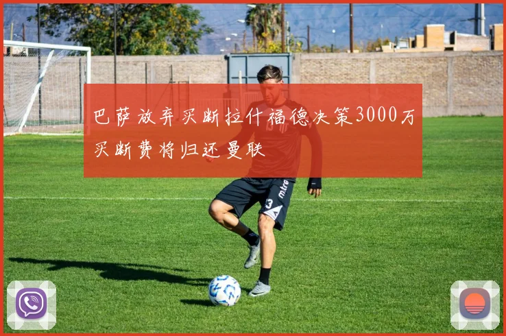 巴萨放弃买断拉什福德决策3000万买断费将归还曼联