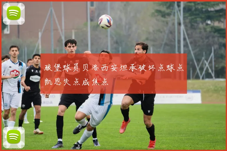 狼堡球员贝洛西安坦承破坏点球点凯恩失点成焦点