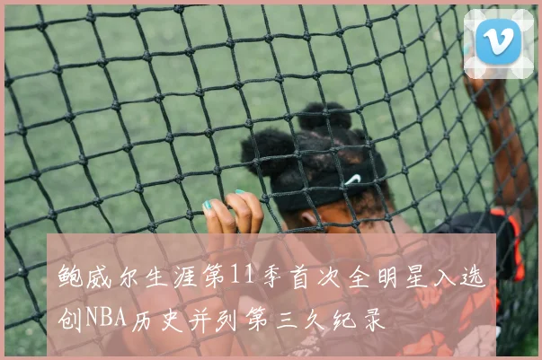 鲍威尔生涯第11季首次全明星入选创NBA历史并列第三久纪录