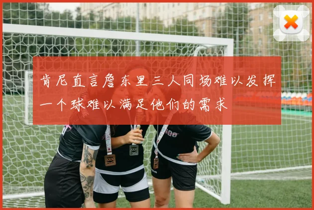 肯尼直言詹东里三人同场难以发挥一个球难以满足他们的需求