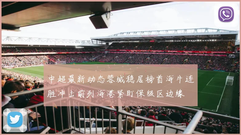中超最新动态蓉城稳居榜首海牛连胜冲击前列海港紧盯保级区边缘