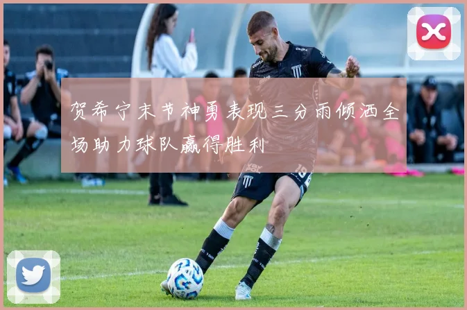 贺希宁末节神勇表现三分雨倾洒全场助力球队赢得胜利