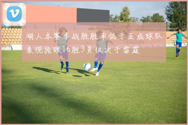 湖人本赛季战胜胜率低于五成球队表现抢眼16胜3负仅次于雷霆