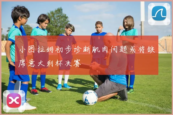 小图拉姆初步诊断肌肉问题或将缺席意大利杯决赛