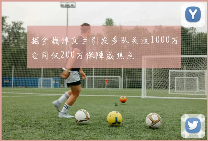 掘金裁掉瓦兰引发多队关注1000万合同仅200万保障成焦点
