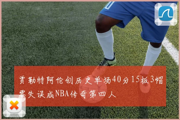 贾勒特阿伦创历史单场40分15板3帽零失误成NBA传奇第四人