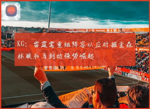 KG：雷霆需重组阵容以应对掘金森林狼和马刺的强势崛起