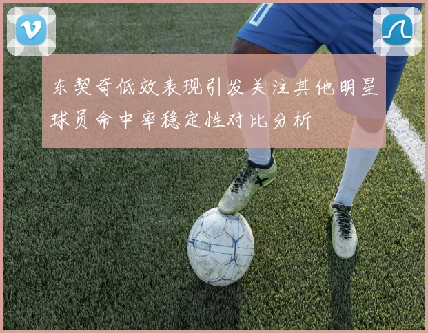 东契奇低效表现引发关注其他明星球员命中率稳定性对比分析