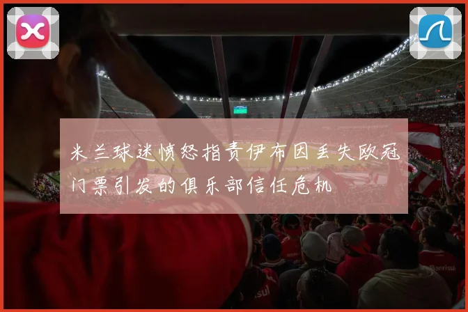 米兰球迷愤怒指责伊布因丢失欧冠门票引发的俱乐部信任危机
