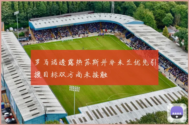 罗马诺透露热苏斯并非米兰优先引援目标双方尚未接触