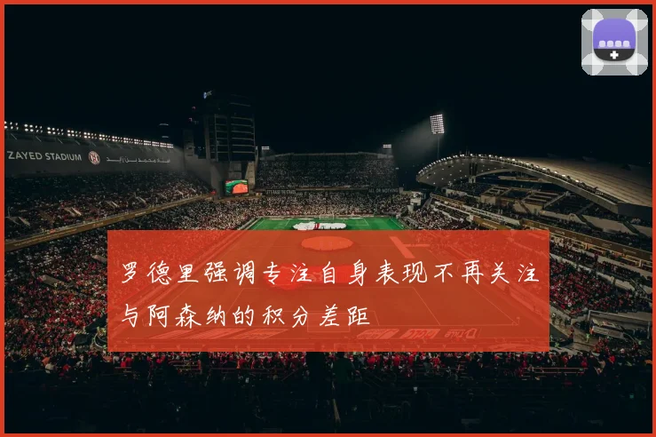 罗德里强调专注自身表现不再关注与阿森纳的积分差距