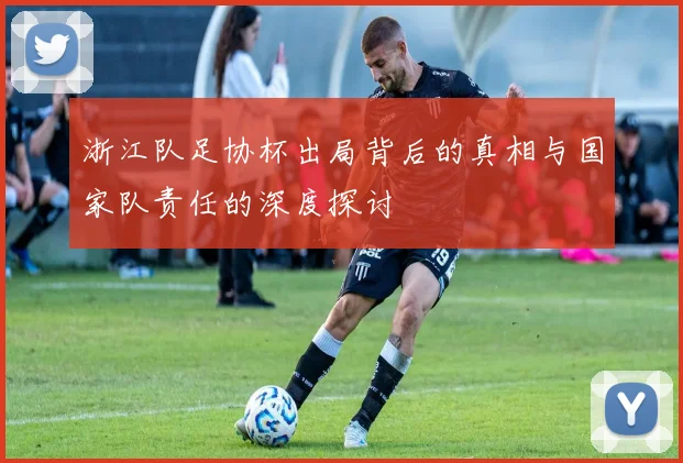 浙江队足协杯出局背后的真相与国家队责任的深度探讨