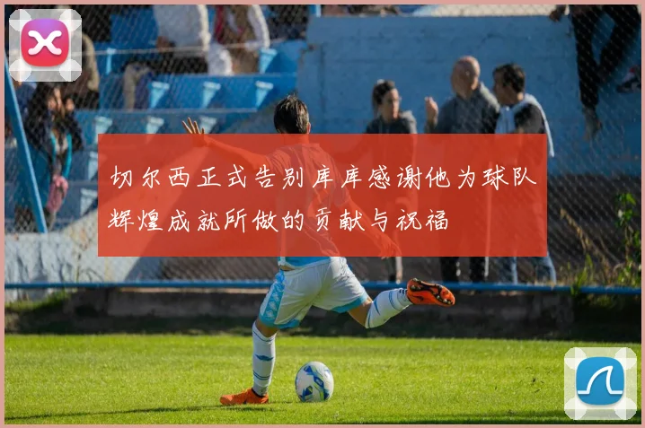 切尔西正式告别库库感谢他为球队辉煌成就所做的贡献与祝福