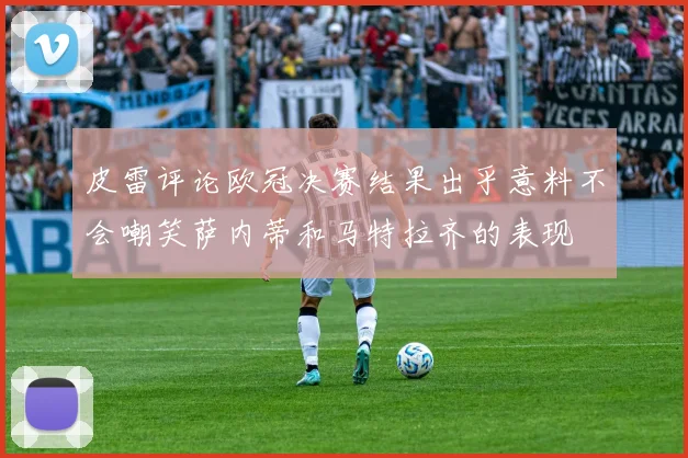 皮雷评论欧冠决赛结果出乎意料不会嘲笑萨内蒂和马特拉齐的表现