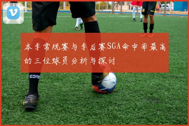 本季常规赛与季后赛SGA命中率最高的三位球员分析与探讨