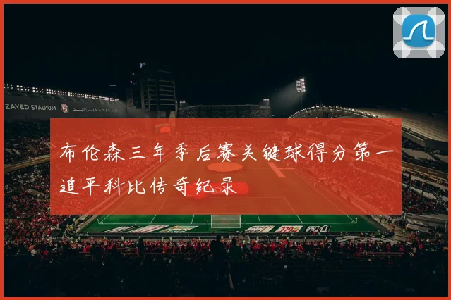 布伦森三年季后赛关键球得分第一追平科比传奇纪录