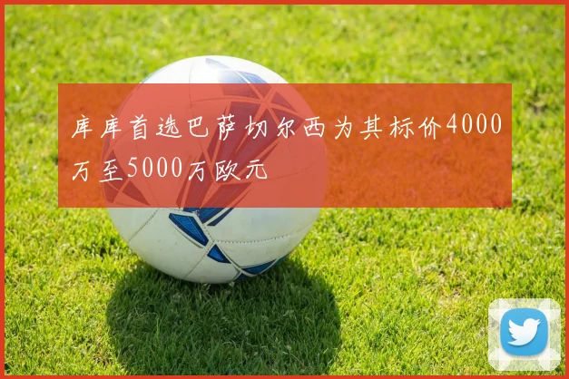 库库首选巴萨切尔西为其标价4000万至5000万欧元