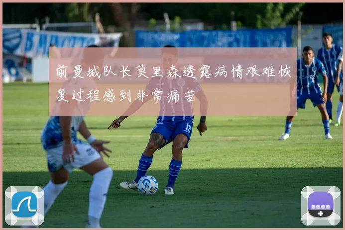 前曼城队长莫里森透露病情艰难恢复过程感到非常痛苦