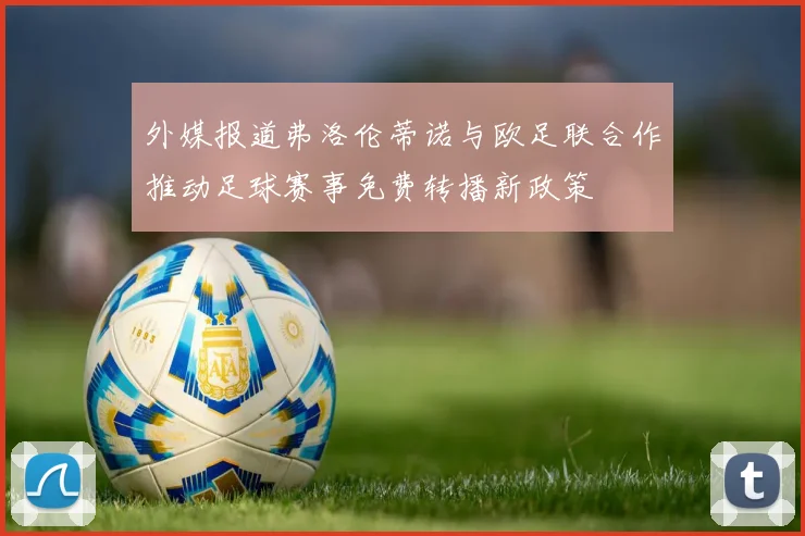 外媒报道弗洛伦蒂诺与欧足联合作推动足球赛事免费转播新政策