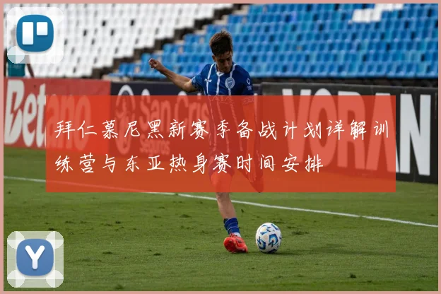 拜仁慕尼黑新赛季备战计划详解训练营与东亚热身赛时间安排