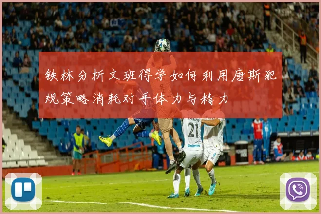 铁林分析文班得学如何利用唐斯犯规策略消耗对手体力与精力