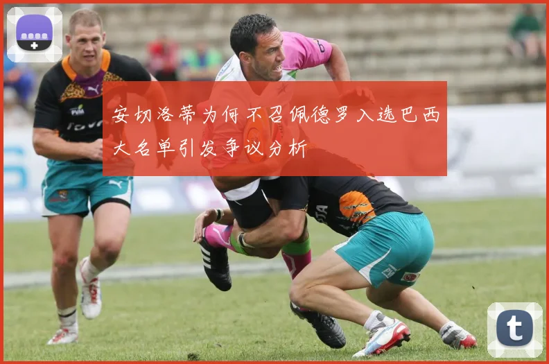 安切洛蒂为何不召佩德罗入选巴西大名单引发争议分析