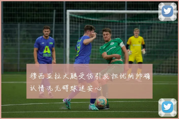 穆西亚拉大腿受伤引发担忧纳帅确认情况无碍球迷安心