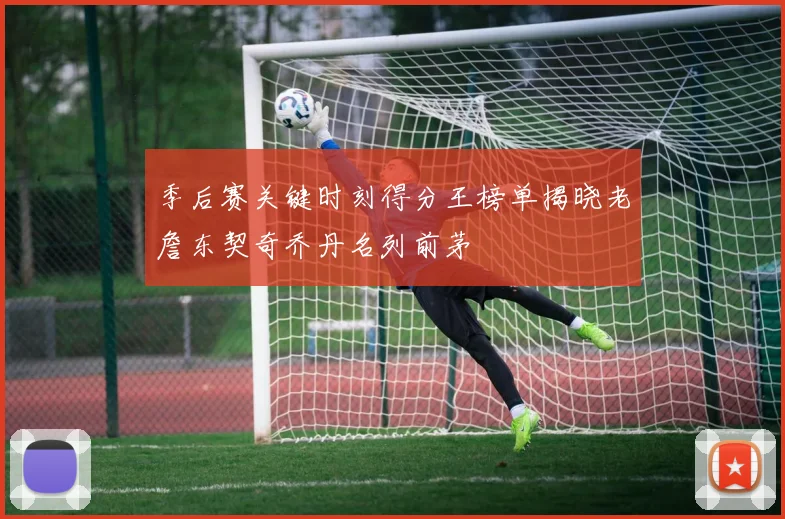 季后赛关键时刻得分王榜单揭晓老詹东契奇乔丹名列前茅