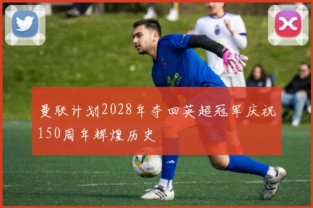 曼联计划2028年夺回英超冠军庆祝150周年辉煌历史