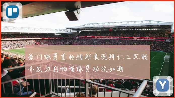 豪门球员首轮精彩表现拜仁三叉戟齐发力利物浦球员助攻如潮