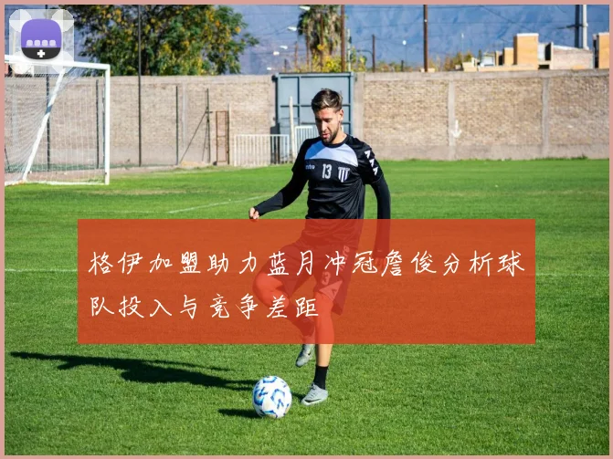 格伊加盟助力蓝月冲冠詹俊分析球队投入与竞争差距