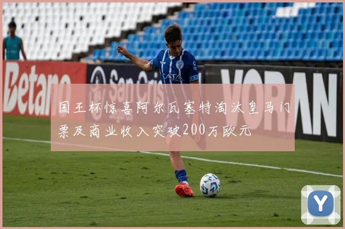 国王杯惊喜阿尔瓦塞特淘汰皇马门票及商业收入突破200万欧元