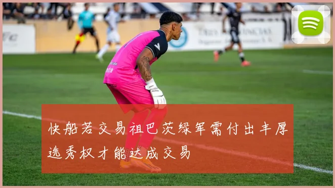 快船若交易祖巴茨绿军需付出丰厚选秀权才能达成交易