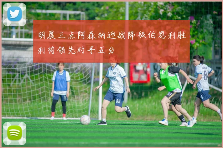 明晨三点阿森纳迎战降级伯恩利胜利将领先对手五分