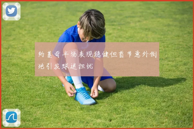 约基奇半场表现稳健但首节意外倒地引发球迷担忧