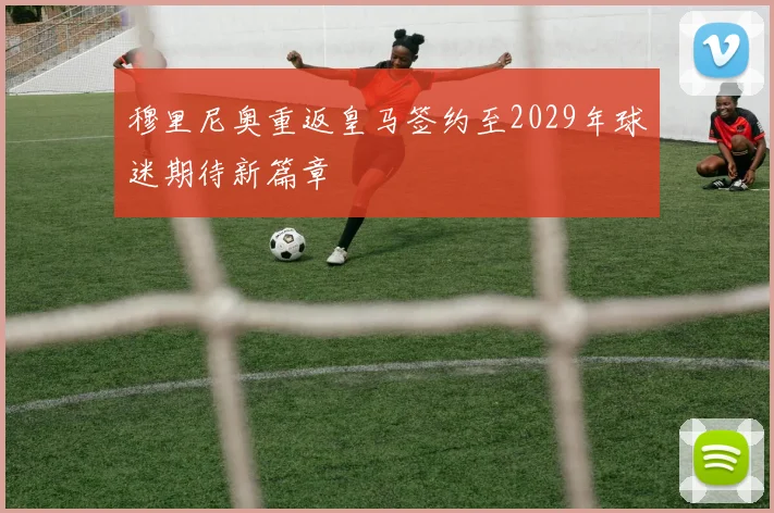 穆里尼奥重返皇马签约至2029年球迷期待新篇章