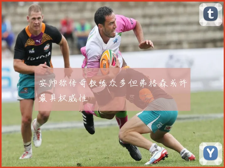安帅称传奇教练众多但弗格森或许最具权威性